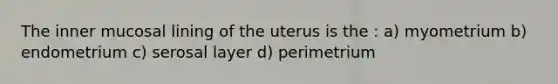 The inner mucosal lining of the uterus is the : a) myometrium b) endometrium c) serosal layer d) perimetrium