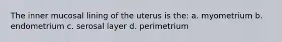 The inner mucosal lining of the uterus is the: a. myometrium b. endometrium c. serosal layer d. perimetrium