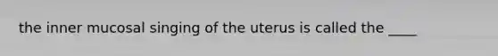 the inner mucosal singing of the uterus is called the ____