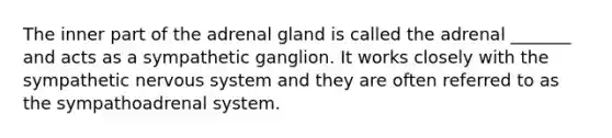 The inner part of the adrenal gland is called the adrenal _______ and acts as a sympathetic ganglion. It works closely with the sympathetic nervous system and they are often referred to as the sympathoadrenal system.