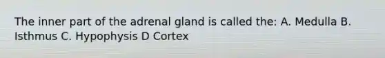 The inner part of the adrenal gland is called the: A. Medulla B. Isthmus C. Hypophysis D Cortex