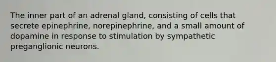 The inner part of an adrenal gland, consisting of cells that secrete epinephrine, norepinephrine, and a small amount of dopamine in response to stimulation by sympathetic preganglionic neurons.