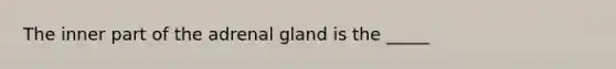 The inner part of the adrenal gland is the _____