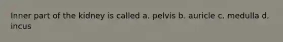 Inner part of the kidney is called a. pelvis b. auricle c. medulla d. incus