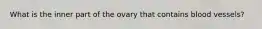 What is the inner part of the ovary that contains blood vessels?