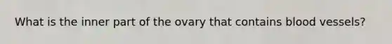 What is the inner part of the ovary that contains <a href='https://www.questionai.com/knowledge/kZJ3mNKN7P-blood-vessels' class='anchor-knowledge'>blood vessels</a>?