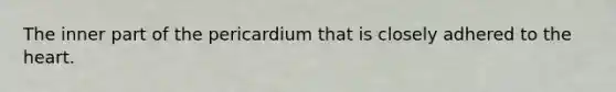 The inner part of the pericardium that is closely adhered to the heart.