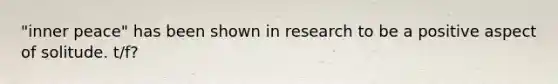 "inner peace" has been shown in research to be a positive aspect of solitude. t/f?