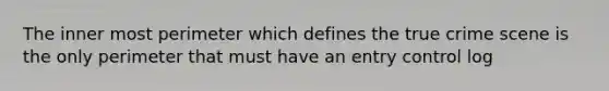 The inner most perimeter which defines the true crime scene is the only perimeter that must have an entry control log