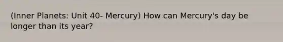 (Inner Planets: Unit 40- Mercury) How can Mercury's day be longer than its year?