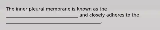 The inner pleural membrane is known as the ________________________________ and closely adheres to the __________________________________________.