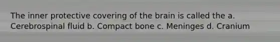 The inner protective covering of the brain is called the a. Cerebrospinal fluid b. Compact bone c. Meninges d. Cranium