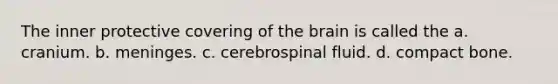 The inner protective covering of the brain is called the a. cranium. b. meninges. c. cerebrospinal fluid. d. compact bone.