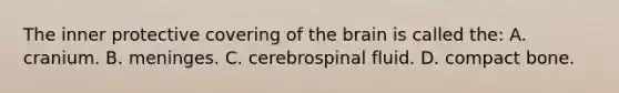 The inner protective covering of the brain is called the: A. cranium. B. meninges. C. cerebrospinal fluid. D. compact bone.