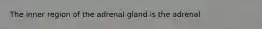 The inner region of the adrenal gland is the adrenal