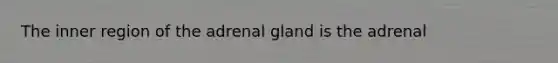 The inner region of the adrenal gland is the adrenal