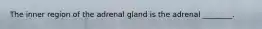 The inner region of the adrenal gland is the adrenal ________.