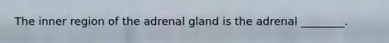 The inner region of the adrenal gland is the adrenal ________.