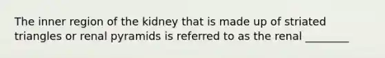 The inner region of the kidney that is made up of striated triangles or renal pyramids is referred to as the renal ________