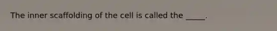 The inner scaffolding of the cell is called the _____.