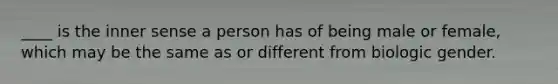 ____ is the inner sense a person has of being male or female, which may be the same as or different from biologic gender.