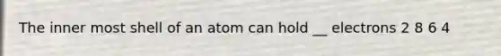 The inner most shell of an atom can hold __ electrons 2 8 6 4