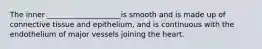 The inner ____________________is smooth and is made up of connective tissue and epithelium, and is continuous with the endothelium of major vessels joining the heart.