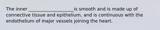 The inner ____________________is smooth and is made up of connective tissue and epithelium, and is continuous with the endothelium of major vessels joining the heart.