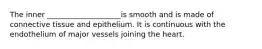 The inner ____________________is smooth and is made of connective tissue and epithelium. It is continuous with the endothelium of major vessels joining the heart.