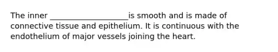 The inner ____________________is smooth and is made of <a href='https://www.questionai.com/knowledge/kYDr0DHyc8-connective-tissue' class='anchor-knowledge'>connective tissue</a> and epithelium. It is continuous with the endothelium of major vessels joining <a href='https://www.questionai.com/knowledge/kya8ocqc6o-the-heart' class='anchor-knowledge'>the heart</a>.