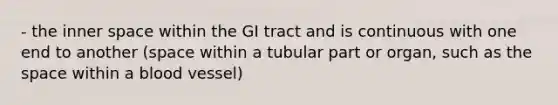 - the inner space within the GI tract and is continuous with one end to another (space within a tubular part or organ, such as the space within a blood vessel)