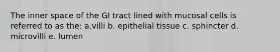 The inner space of the GI tract lined with mucosal cells is referred to as the: a.villi b. epithelial tissue c. sphincter d. microvilli e. lumen