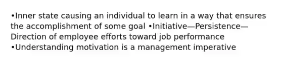 •Inner state causing an individual to learn in a way that ensures the accomplishment of some goal •Initiative—Persistence—Direction of employee efforts toward job performance •Understanding motivation is a management imperative