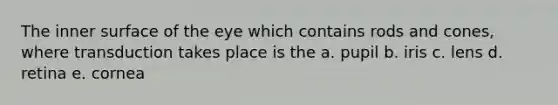 The inner surface of the eye which contains rods and cones, where transduction takes place is the a. pupil b. iris c. lens d. retina e. cornea