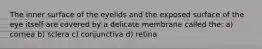 The inner surface of the eyelids and the exposed surface of the eye itself are covered by a delicate membrane called the: a) cornea b) sclera c) conjunctiva d) retina