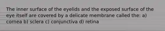 The inner surface of the eyelids and the exposed surface of the eye itself are covered by a delicate membrane called the: a) cornea b) sclera c) conjunctiva d) retina