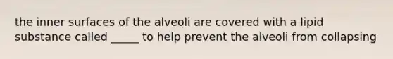 the inner surfaces of the alveoli are covered with a lipid substance called _____ to help prevent the alveoli from collapsing