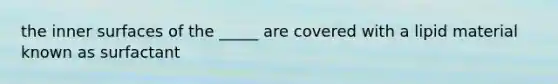 the inner surfaces of the _____ are covered with a lipid material known as surfactant