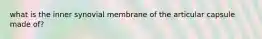 what is the inner synovial membrane of the articular capsule made of?
