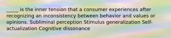 _____ is the inner tension that a consumer experiences after recognizing an inconsistency between behavior and values or opinions. Subliminal perception Stimulus generalization Self-actualization Cognitive dissonance