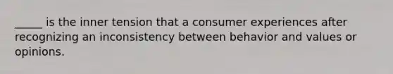 _____ is the inner tension that a consumer experiences after recognizing an inconsistency between behavior and values or opinions.