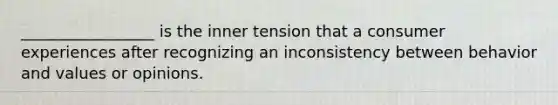 _________________ is the inner tension that a consumer experiences after recognizing an inconsistency between behavior and values or opinions.