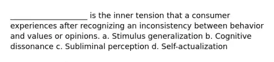 ____________________ is the inner tension that a consumer experiences after recognizing an inconsistency between behavior and values or opinions. a. Stimulus generalization b. Cognitive dissonance c. Subliminal perception d. Self-actualization