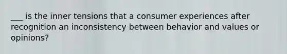 ___ is the inner tensions that a consumer experiences after recognition an inconsistency between behavior and values or opinions?