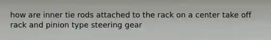 how are inner tie rods attached to the rack on a center take off rack and pinion type steering gear