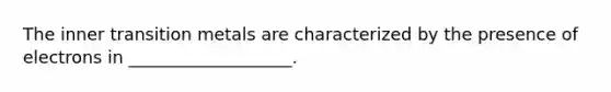 The inner transition metals are characterized by the presence of electrons in ___________________.