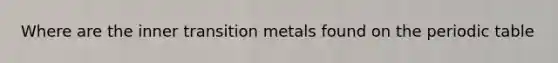 Where are the inner transition metals found on the periodic table