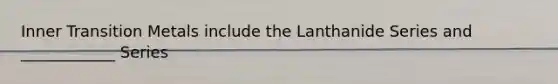 Inner Transition Metals include the Lanthanide Series and ____________ Series