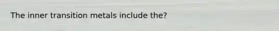 The inner transition metals include the?