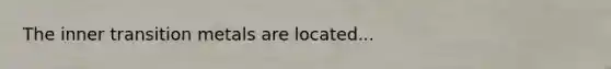 The inner transition metals are located...
